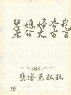 儿媳妇夸我比她老公大古言