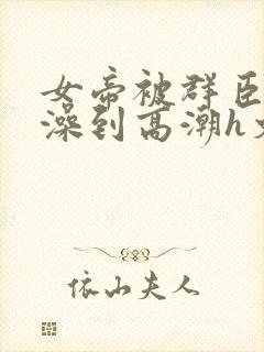 女帝被群臣伦流澡到高潮h文