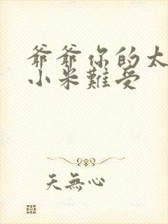 爷爷你的太大了小米难受