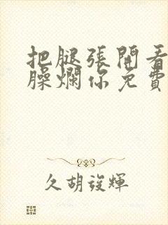 把腿张开看老子臊烂你免费