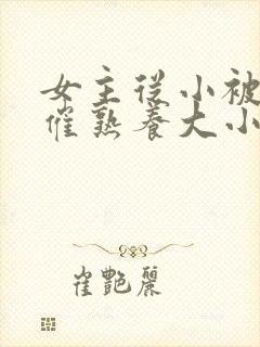 女主从小被秘药催熟养大小说