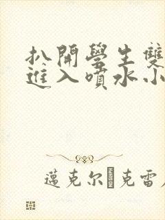 扒开学生双腿猛进入喷水小说