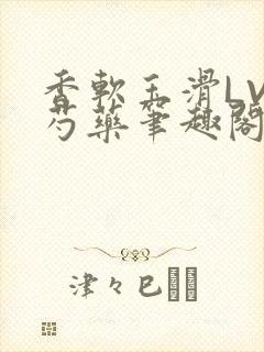 香软玉滑LVL芍药笔趣阁