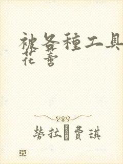 被各种工具调教花蒂