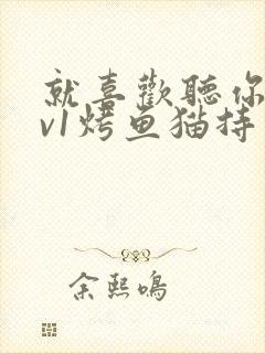 就喜欢听你叫1v1烤鱼猫持竿钓鱼