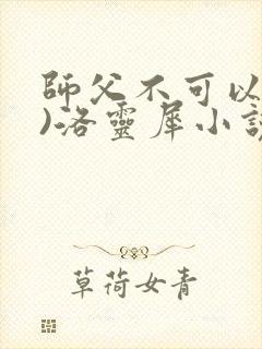 师父不可以(限)洛灵犀小说笔趣阁