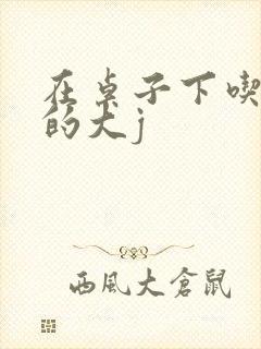 在桌子下吃总裁的大j