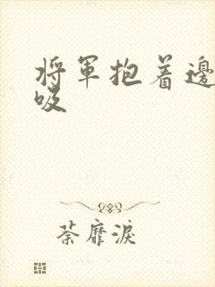 将军抱着边走边吸