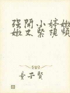 强开小婷嫩苞又嫩又紧视频