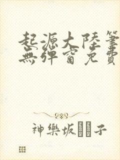 起源大陆笔趣阁无弹窗免费阅读