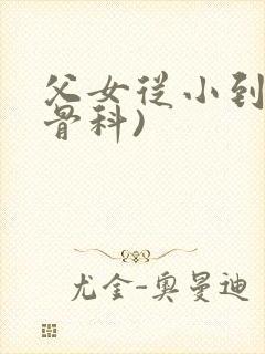 父女从小到大(骨科)