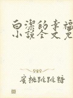 白洁的幸福生活小说全文免费笔趣阁阅读