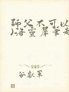 师父不可以(限)洛灵犀笔趣阁无弹窗