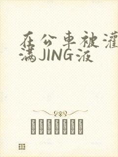 在公车被灌强行满JING液