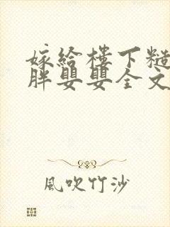 嫁给楼下糙汉后胖婴婴全文免费阅读