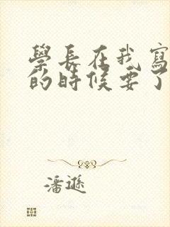 学长在我写作业的时候要了我