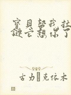 宝贝帮我拉开拉链它想你了