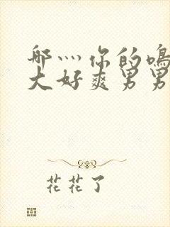 哪灬你的鸣巴好大好爽男男