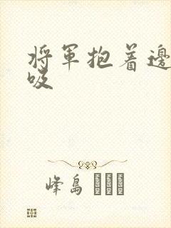 将军抱着边走边吸