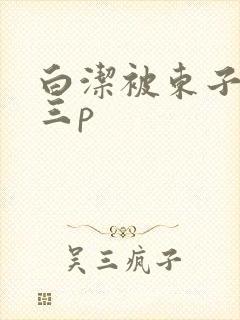 白洁被东子老二三p