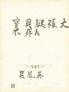 宝贝腿张大点就不疼h