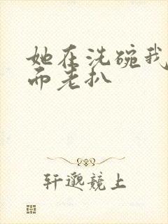 她在洗碗我在后面老扒