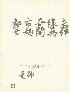 都市奇缘未删节笔趣阁无弹窗