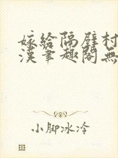 嫁给隔壁村的糙汉笔趣阁无弹窗