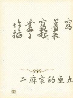 作业写着写着就插了起来