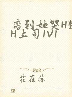 脔到她哭H粗话H上司1V1