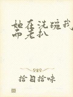 她在洗碗我在后面老扒