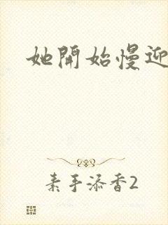 她开始慢迎迎合