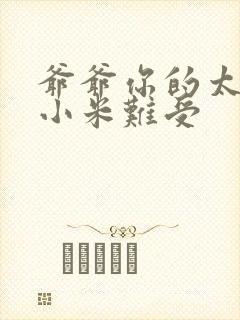 爷爷你的太大了小米难受