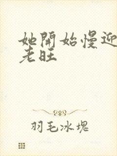 她开始慢迎迎合老旺