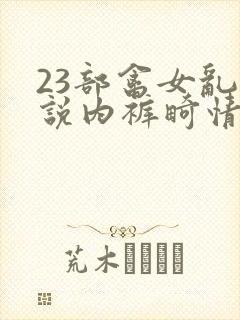 23部禽女乱小说内裤畸情视频