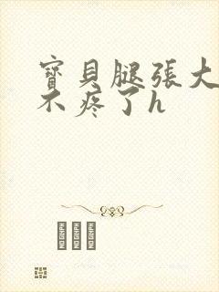 宝贝腿张大点就不疼了h