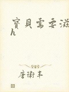 宝贝需要滋润了h