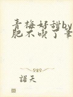 青梅好甜by减肥不吃了笔趣阁