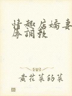 情趣店娇妻被屈辱调教