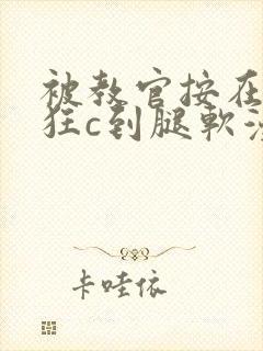 被教官按在寝室狂c到腿软漫画