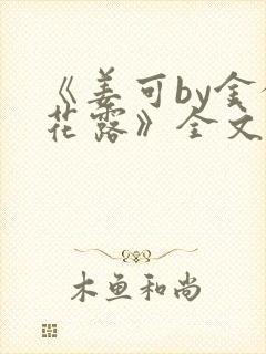 《姜可by金银花露》全文免费阅读