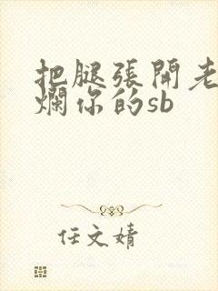 把腿张开老子臊烂你的sb