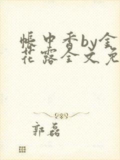 帐中香by金银花露全文免费阅读无弹窗大结局