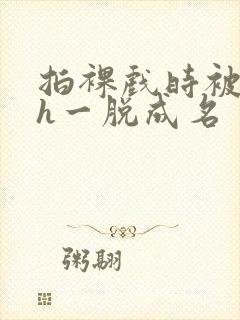 拍裸戏时被c了h一脱成名