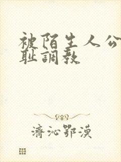 被陌生人公开羞耻调教