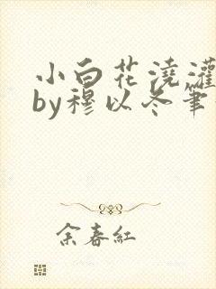 小白花浇灌日常by穆以冬笔趣阁