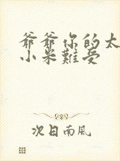 爷爷你的太大了小米难受