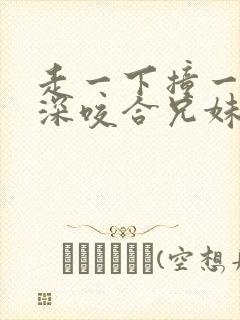 走一下撞一下深深咬合兄妹