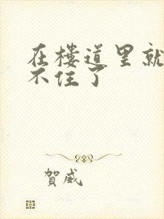 在楼道里就控制不住了