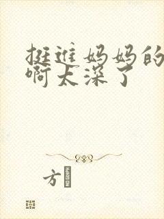 挺进妈妈的花苞啊太深了